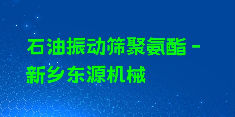 石油振動篩聚氨酯 - 新鄉(xiāng)東源機(jī)械