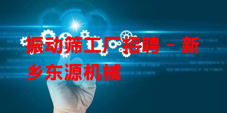 振動篩工廠招聘 - 新鄉(xiāng)東源機械