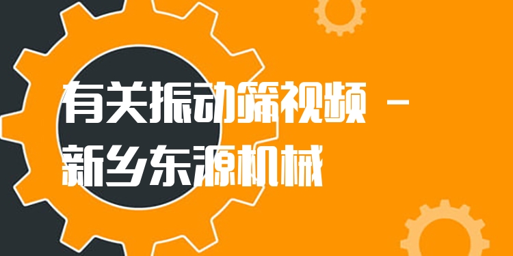 有關(guān)振動(dòng)篩視頻 - 新鄉(xiāng)東源機(jī)械