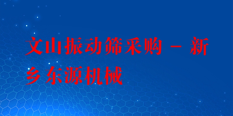 文山振動篩采購 - 新鄉(xiāng)東源機械
