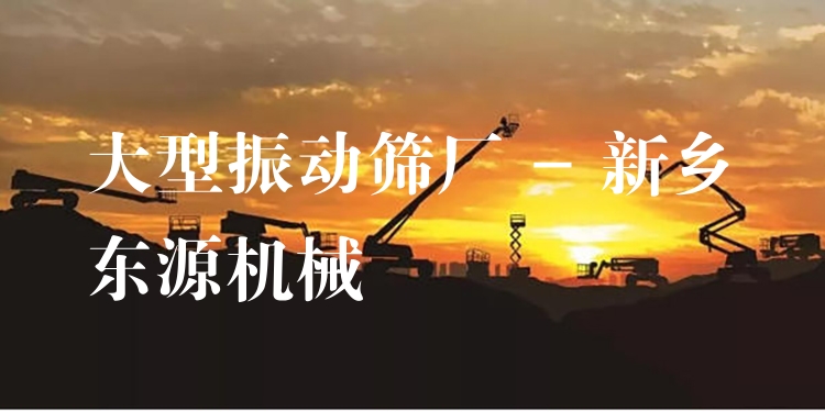 大型振動篩廠 - 新鄉(xiāng)東源機(jī)械