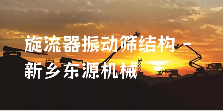 旋流器振動篩結(jié)構(gòu) - 新鄉(xiāng)東源機(jī)械