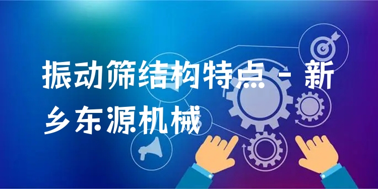 振動篩結(jié)構(gòu)特點 - 新鄉(xiāng)東源機械