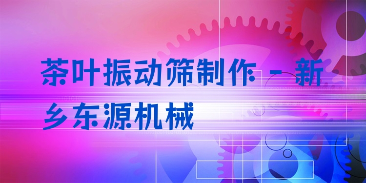茶葉振動(dòng)篩制作 - 新鄉(xiāng)東源機(jī)械