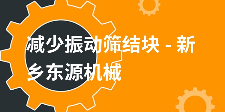 減少振動(dòng)篩結(jié)塊 - 新鄉(xiāng)東源機(jī)械