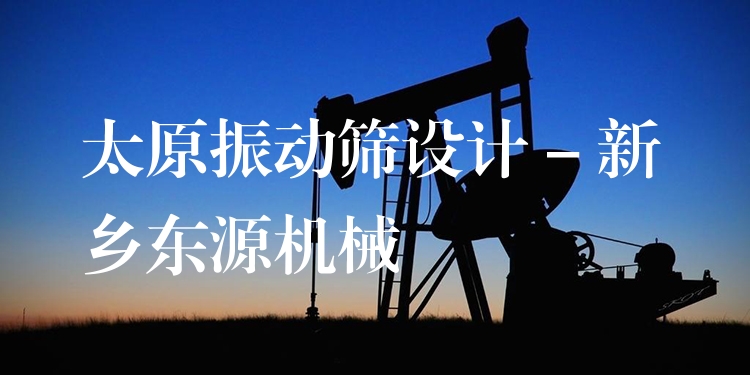 太原振動篩設(shè)計 - 新鄉(xiāng)東源機械