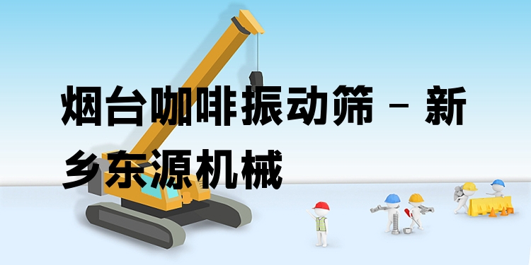 煙臺(tái)咖啡振動(dòng)篩 - 新鄉(xiāng)東源機(jī)械
