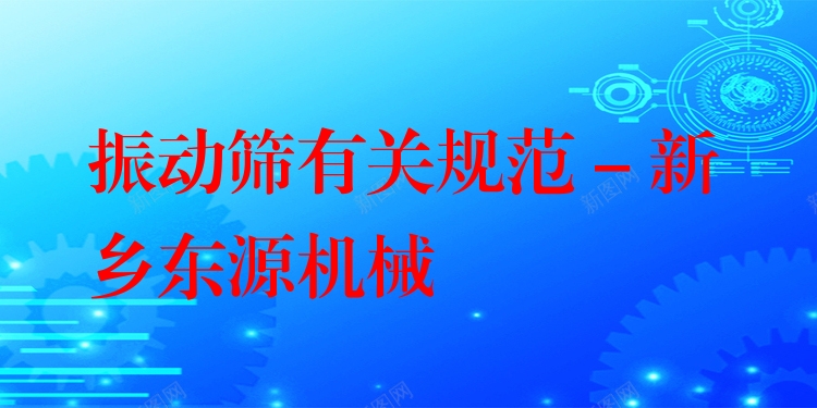 振動(dòng)篩有關(guān)規(guī)范 - 新鄉(xiāng)東源機(jī)械
