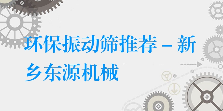 環(huán)保振動篩推薦 - 新鄉(xiāng)東源機(jī)械