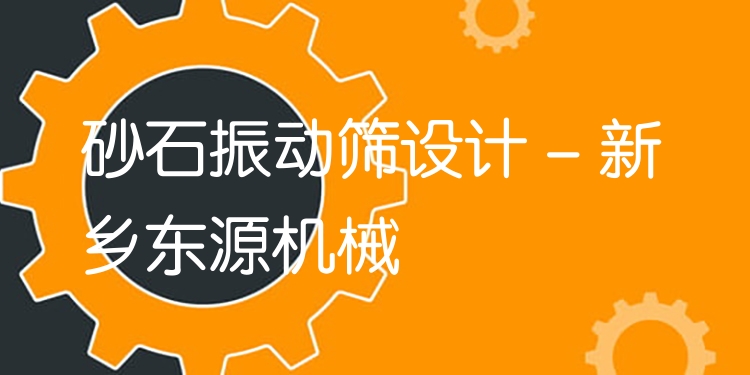 砂石振動篩設(shè)計(jì) - 新鄉(xiāng)東源機(jī)械